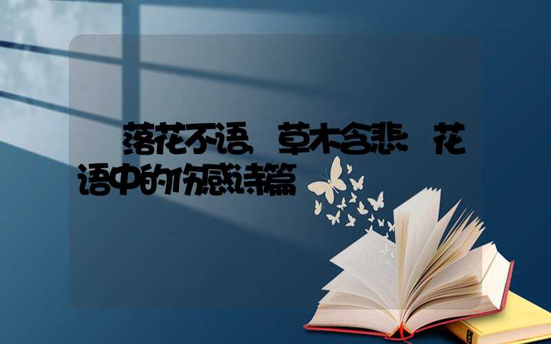 落花不语,草木含悲:花语中的伤感诗篇